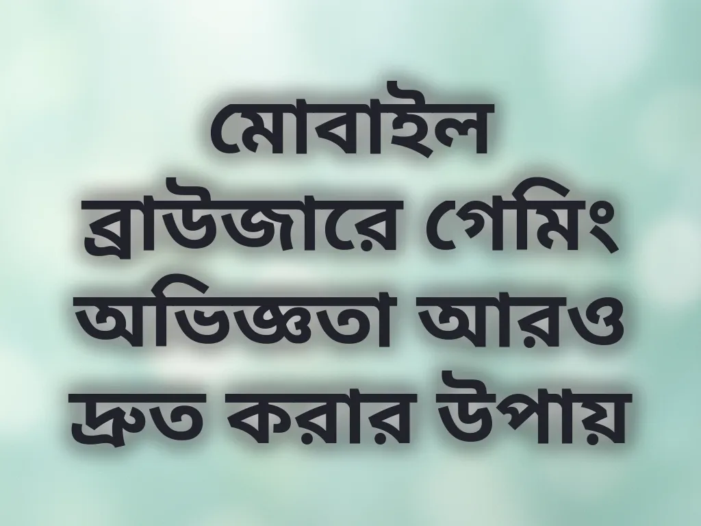 মোবাইল ব্রাউজারে গেমিং অভিজ্ঞতা আরও দ্রুত করার উপায়